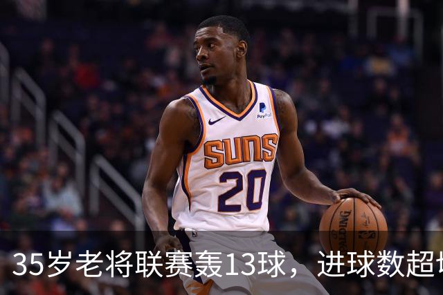 35岁老将联赛轰13球，进球数超切尔西除一人外所有攻击手
